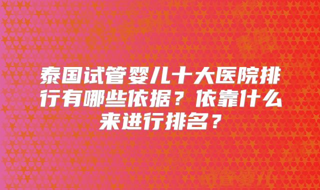 泰国试管婴儿十大医院排行有哪些依据？依靠什么来进行排名？