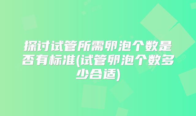 探讨试管所需卵泡个数是否有标准(试管卵泡个数多少合适)