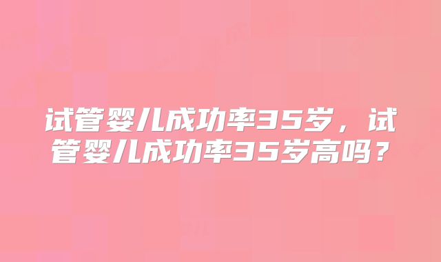 试管婴儿成功率35岁，试管婴儿成功率35岁高吗？