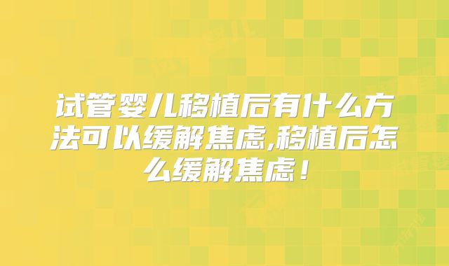 试管婴儿移植后有什么方法可以缓解焦虑,移植后怎么缓解焦虑!