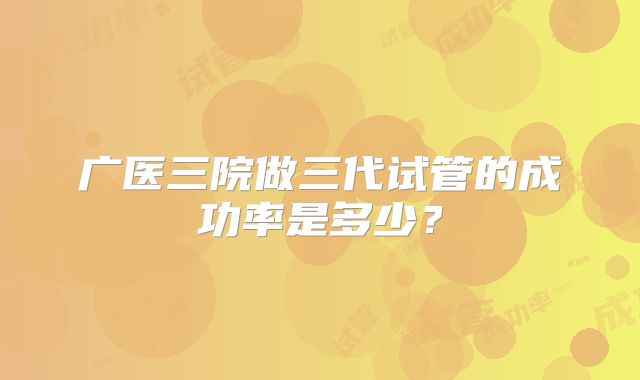 广医三院做三代试管的成功率是多少？