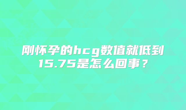 刚怀孕的hcg数值就低到15.75是怎么回事？