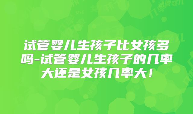 试管婴儿生孩子比女孩多吗-试管婴儿生孩子的几率大还是女孩几率大!