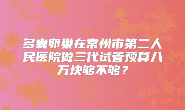 多囊卵巢在常州市第二人民医院做三代试管预算八万块够不够？
