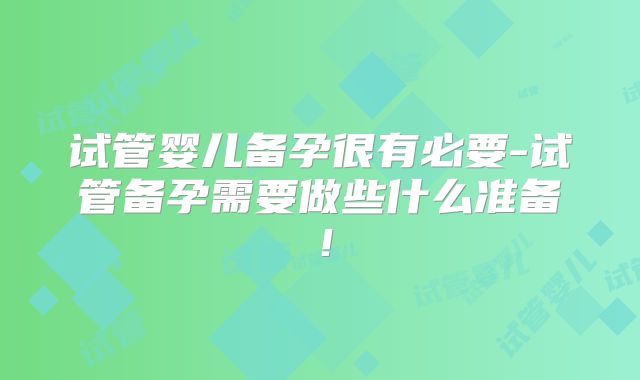 试管婴儿备孕很有必要-试管备孕需要做些什么准备！