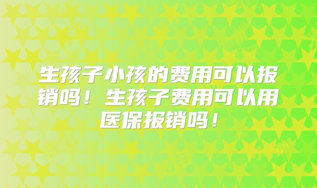 生孩子小孩的费用可以报销吗！生孩子费用可以用医保报销吗！