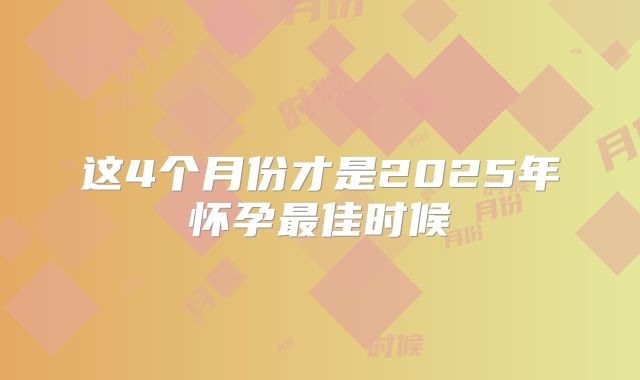 这4个月份才是2025年怀孕最佳时候