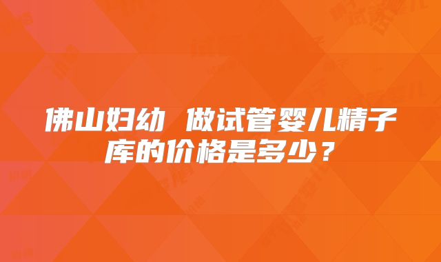 佛山妇幼 做试管婴儿精子库的价格是多少？