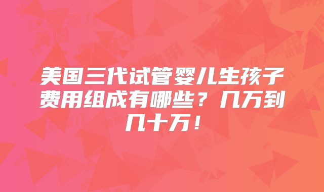 美国三代试管婴儿生孩子费用组成有哪些?几万到几十万!