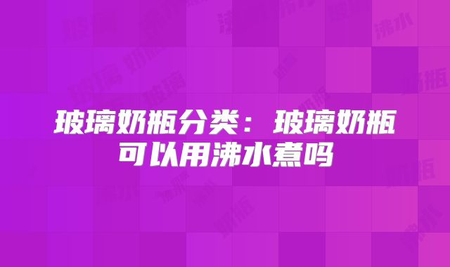 玻璃奶瓶分类：玻璃奶瓶可以用沸水煮吗