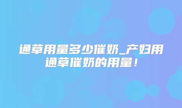 通草用量多少催奶_产妇用通草催奶的用量!
