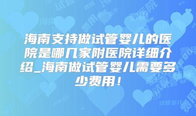 海南支持做试管婴儿的医院是哪几家附医院详细介绍_海南做试管婴儿需要多少费用！