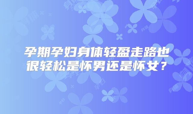 孕期孕妇身体轻盈走路也很轻松是怀男还是怀女？