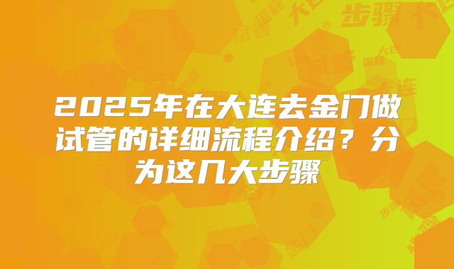 2025年在大连去金门做试管的详细流程介绍?分为这几大步骤