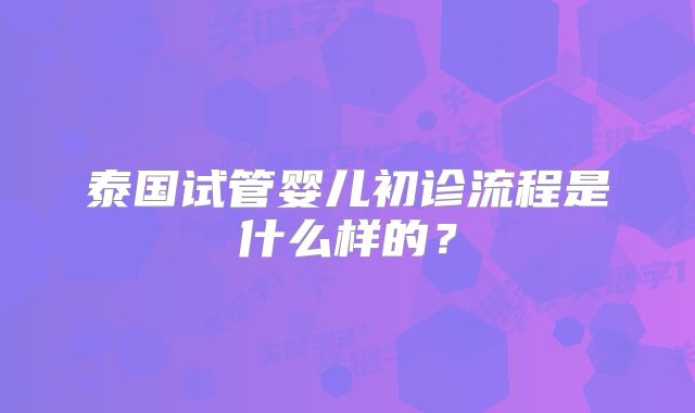泰国试管婴儿初诊流程是什么样的？