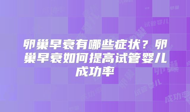 卵巢早衰有哪些症状？卵巢早衰如何提高试管婴儿成功率