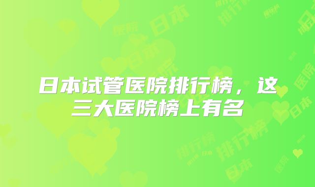 日本试管医院排行榜，这三大医院榜上有名