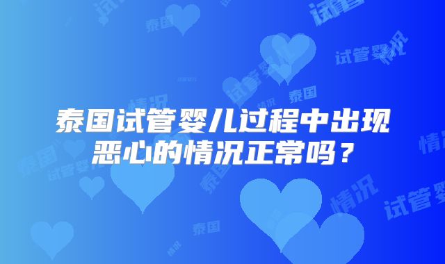 泰国试管婴儿过程中出现恶心的情况正常吗?