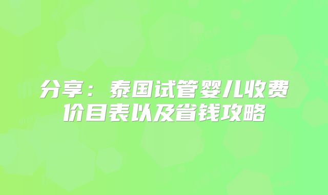 分享:泰国试管婴儿收费价目表以及省钱攻略