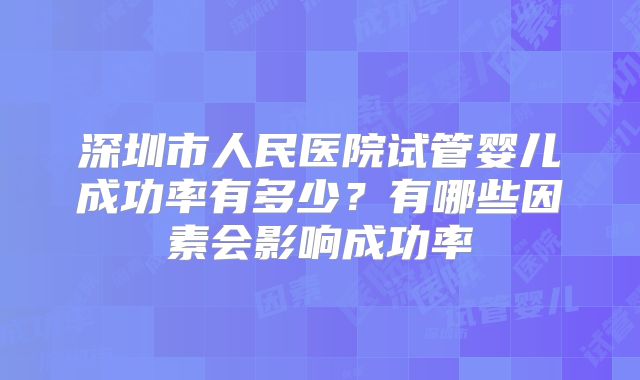 深圳市人民医院试管婴儿成功率有多少？有哪些因素会影响成功率