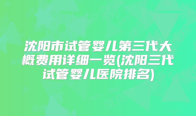 沈阳市试管婴儿第三代大概费用详细一览(沈阳三代试管婴儿医院排名)