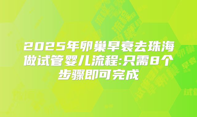 2025年卵巢早衰去珠海做试管婴儿流程:只需8个步骤即可完成