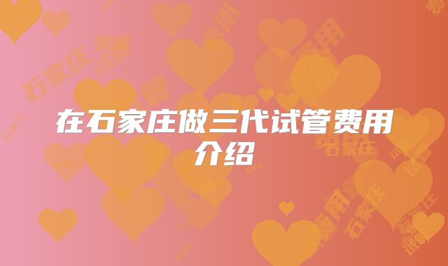 在石家庄做三代试管费用介绍