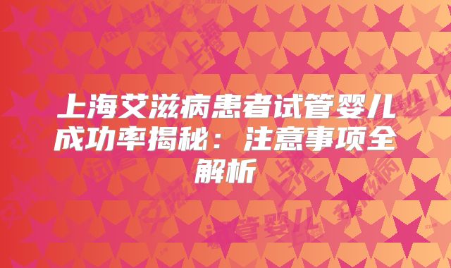 上海艾滋病患者试管婴儿成功率揭秘：注意事项全解析