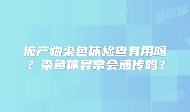 流产物染色体检查有用吗?染色体异常会遗传吗?