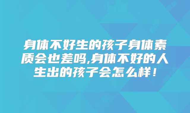 身体不好生的孩子身体素质会也差吗,身体不好的人生出的孩子会怎么样！