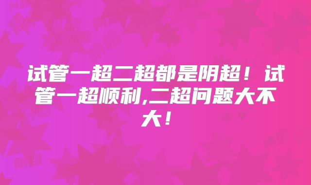 试管一超二超都是阴超!试管一超顺利,二超问题大不大!