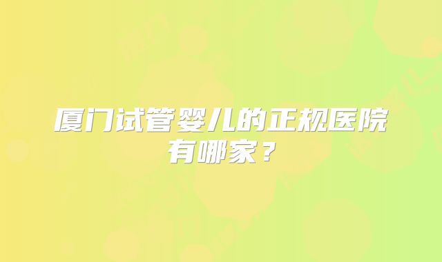 厦门试管婴儿的正规医院有哪家?