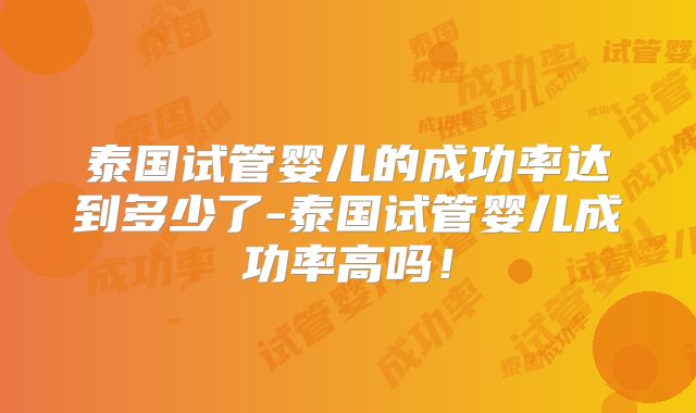 泰国试管婴儿的成功率达到多少了-泰国试管婴儿成功率高吗!