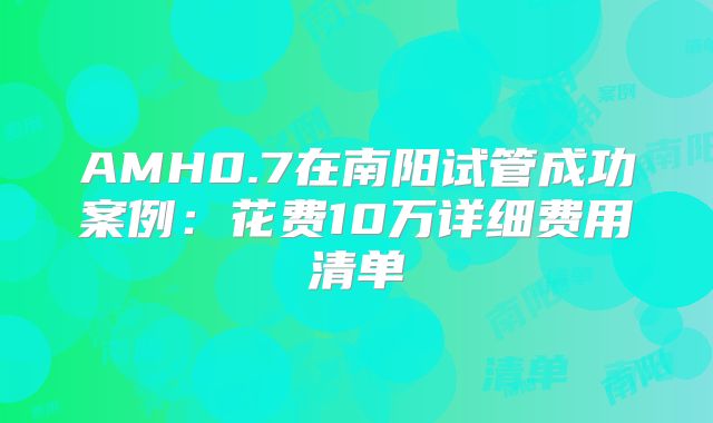 AMH0.7在南阳试管成功案例:花费10万详细费用清单
