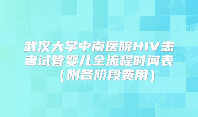 武汉大学中南医院HIV患者试管婴儿全流程时间表（附各阶段费用）