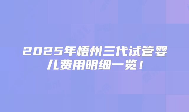 2025年梧州三代试管婴儿费用明细一览!