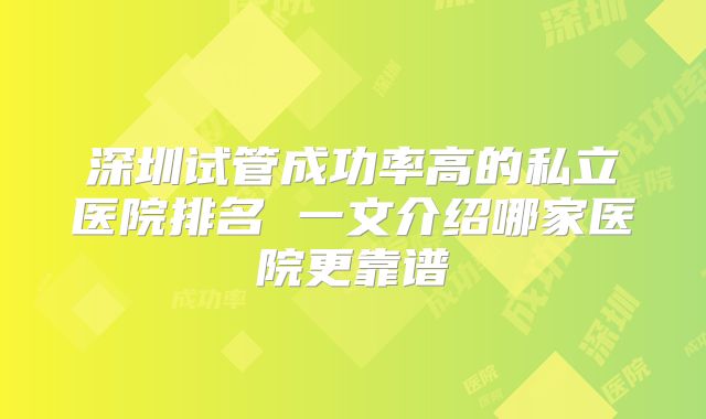 深圳试管成功率高的私立医院排名 一文介绍哪家医院更靠谱