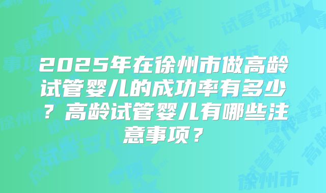 2025年在徐州市做高龄试管婴儿的成功率有多少？高龄试管婴儿有哪些注意事项？
