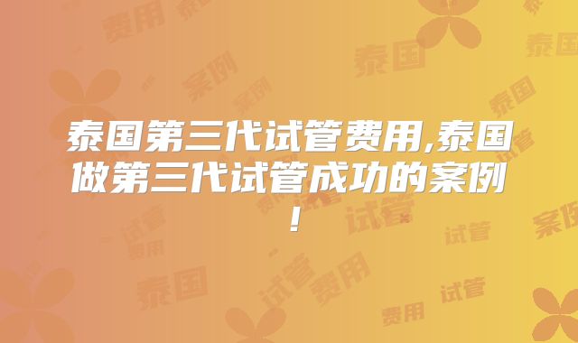 泰国第三代试管费用,泰国做第三代试管成功的案例！