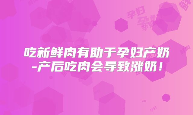 吃新鲜肉有助于孕妇产奶-产后吃肉会导致涨奶!