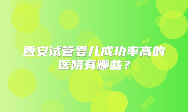 西安试管婴儿成功率高的医院有哪些？