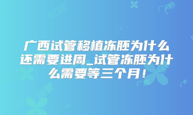 广西试管移植冻胚为什么还需要进周_试管冻胚为什么需要等三个月！