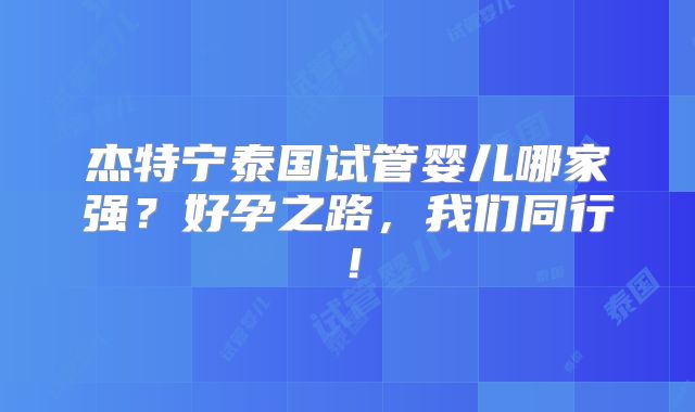 杰特宁泰国试管婴儿哪家强？好孕之路，我们同行！