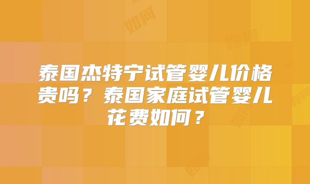 泰国杰特宁试管婴儿价格贵吗？泰国家庭试管婴儿花费如何？