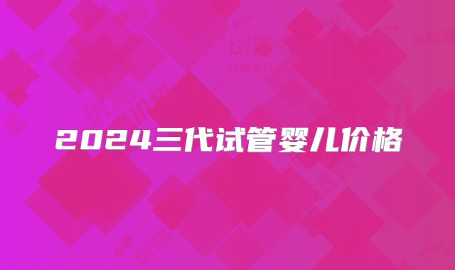 2024三代试管婴儿价格