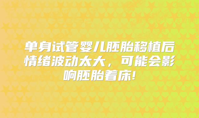 单身试管婴儿胚胎移植后情绪波动太大，可能会影响胚胎着床!