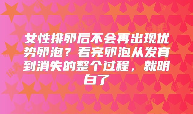 女性排卵后不会再出现优势卵泡？看完卵泡从发育到消失的整个过程，就明白了