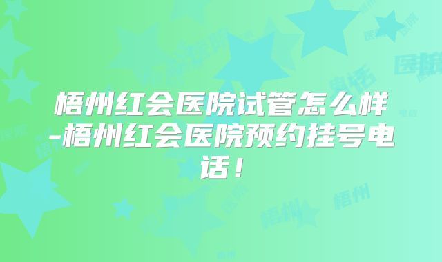 梧州红会医院试管怎么样-梧州红会医院预约挂号电话!