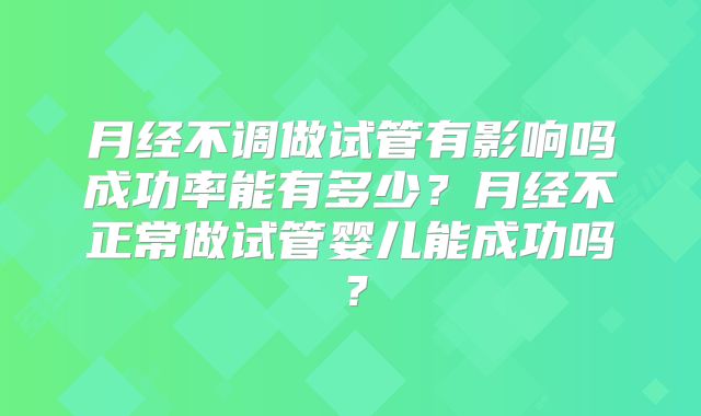 月经不调做试管有影响吗成功率能有多少？月经不正常做试管婴儿能成功吗？