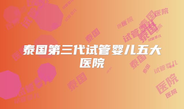 泰国第三代试管婴儿五大医院
